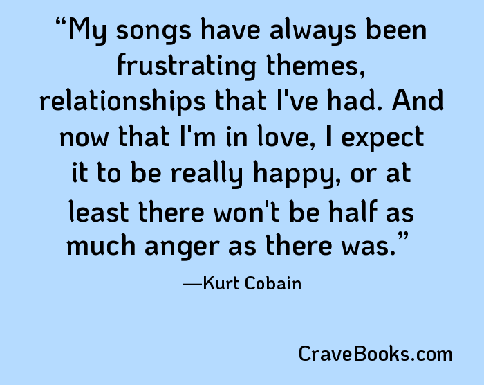 My songs have always been frustrating themes, relationships that I've had. And now that I'm in love, I expect it to be really happy, or at least there won't be half as much anger as there was.