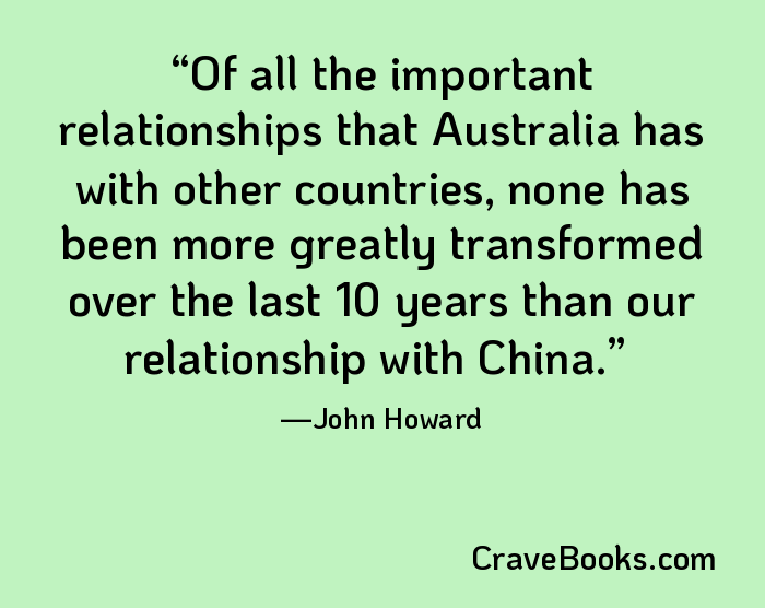 Of all the important relationships that Australia has with other countries, none has been more greatly transformed over the last 10 years than our relationship with China.