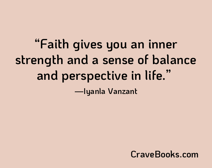 Faith gives you an inner strength and a sense of balance and perspective in life.