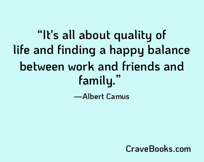 It's all about quality of life and finding a happy balance between work and friends and family.