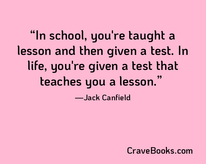 In school, you're taught a lesson and then given a test. In life, you're given a test that teaches you a lesson.