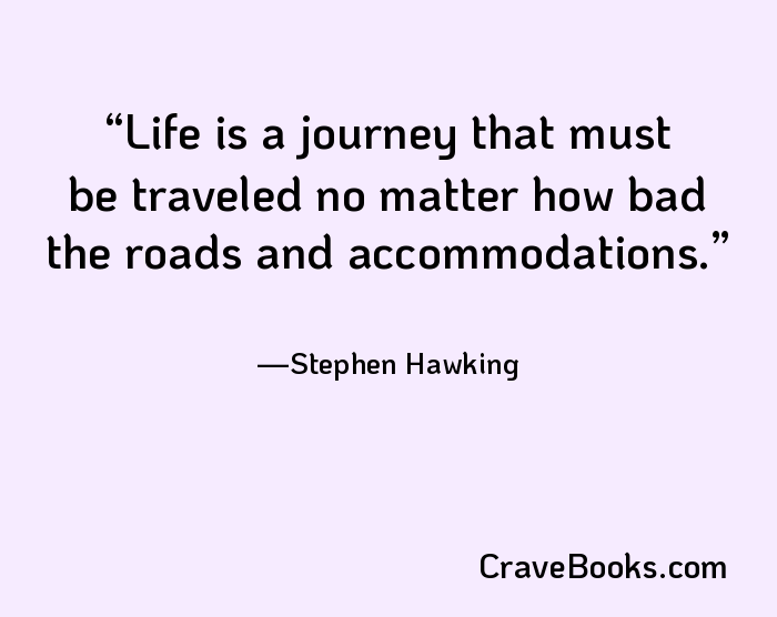 Life is a journey that must be traveled no matter how bad the roads and accommodations.