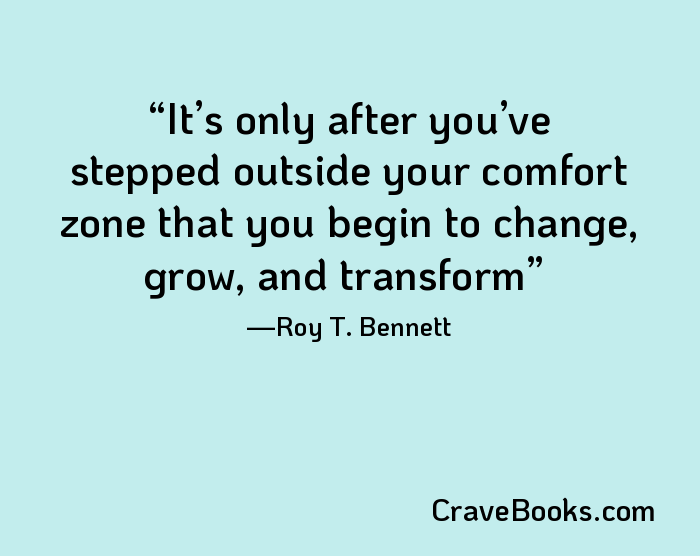 It’s only after you’ve stepped outside your comfort zone that you begin to change, grow, and transform