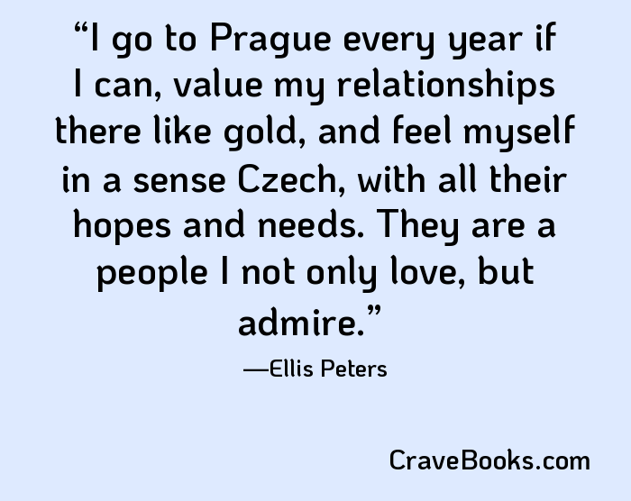 I go to Prague every year if I can, value my relationships there like gold, and feel myself in a sense Czech, with all their hopes and needs. They are a people I not only love, but admire.