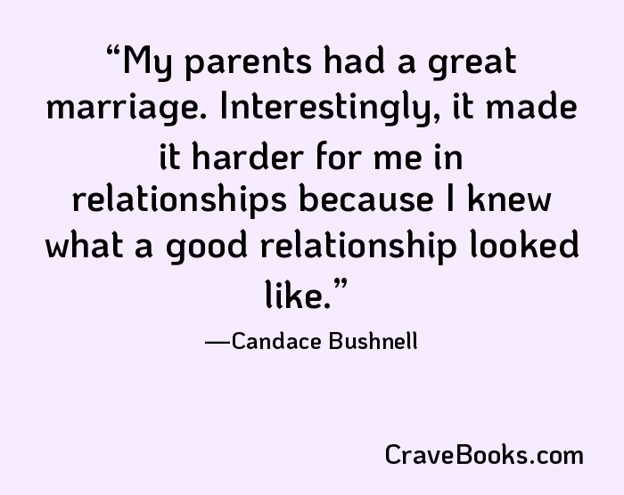 My parents had a great marriage. Interestingly, it made it harder for me in relationships because I knew what a good relationship looked like.