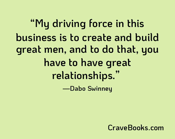 My driving force in this business is to create and build great men, and to do that, you have to have great relationships.