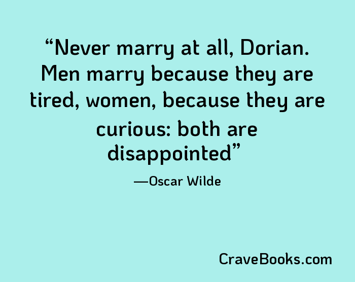 Never marry at all, Dorian. Men marry because they are tired, women, because they are curious: both are disappointed