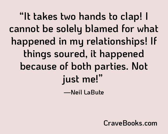 It takes two hands to clap! I cannot be solely blamed for what happened in my relationships! If things soured, it happened because of both parties. Not just me!