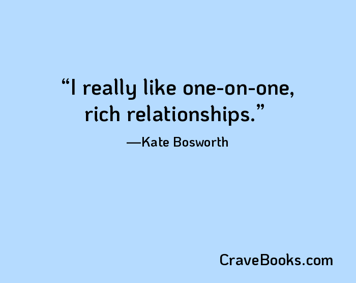 I really like one-on-one, rich relationships.