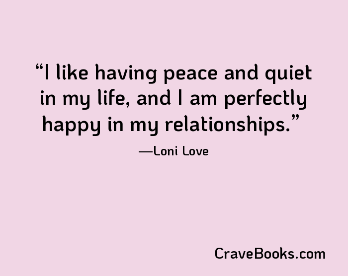 I like having peace and quiet in my life, and I am perfectly happy in my relationships.