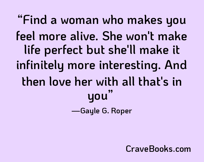 Find a woman who makes you feel more alive. She won't make life perfect but she'll make it infinitely more interesting. And then love her with all that's in you