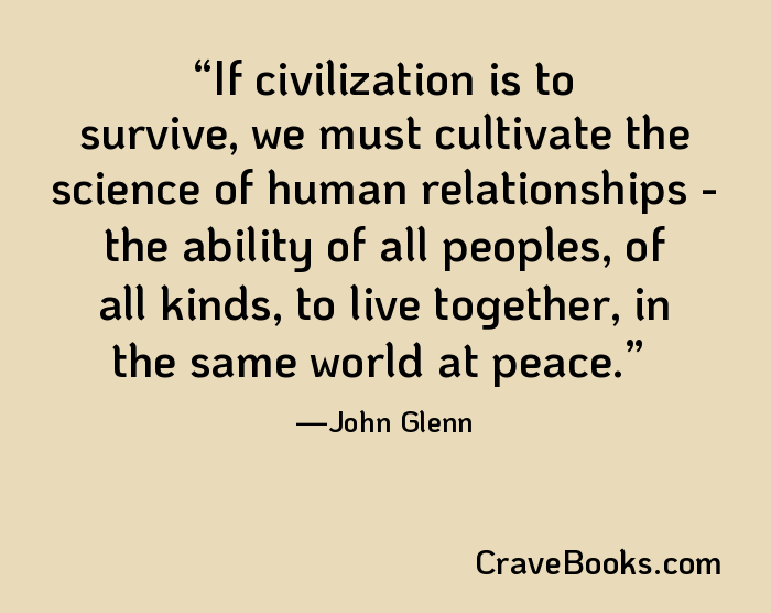 If civilization is to survive, we must cultivate the science of human relationships - the ability of all peoples, of all kinds, to live together, in the same world at peace.