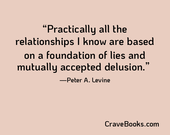 Practically all the relationships I know are based on a foundation of lies and mutually accepted delusion.