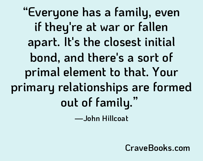 Everyone has a family, even if they're at war or fallen apart. It's the closest initial bond, and there's a sort of primal element to that. Your primary relationships are formed out of family.
