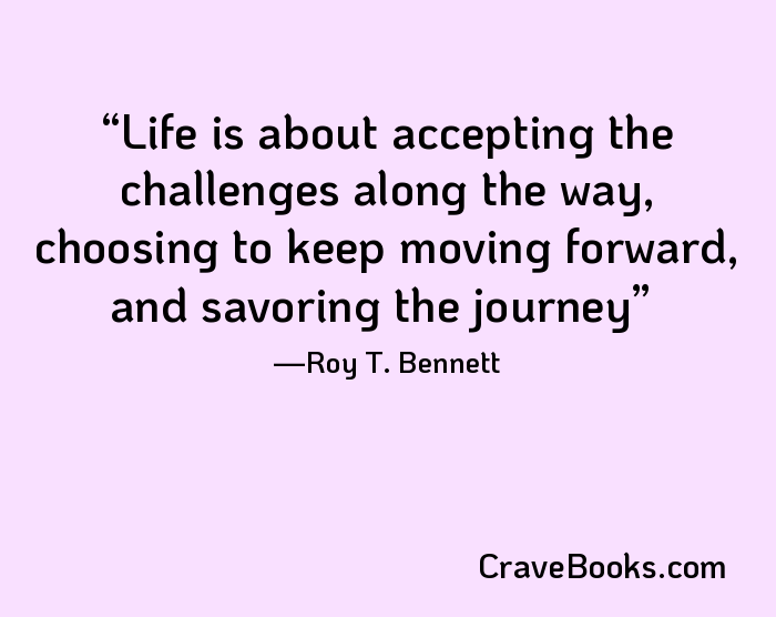 Life is about accepting the challenges along the way, choosing to keep moving forward, and savoring the journey