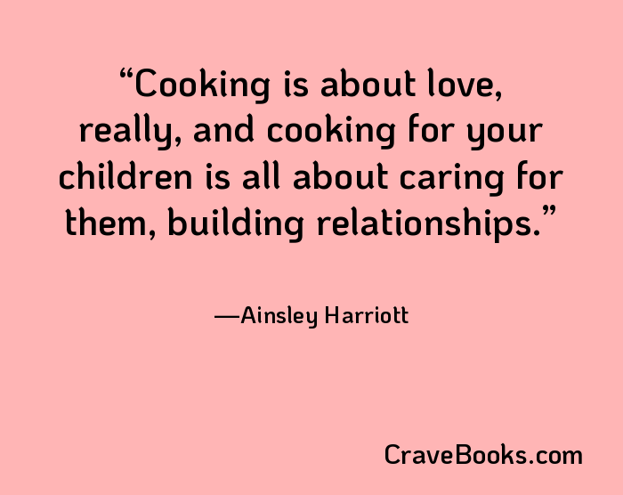 Cooking is about love, really, and cooking for your children is all about caring for them, building relationships.