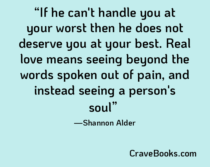 If he can't handle you at your worst then he does not deserve you at your best. Real love means seeing beyond the words spoken out of pain, and instead seeing a person's soul