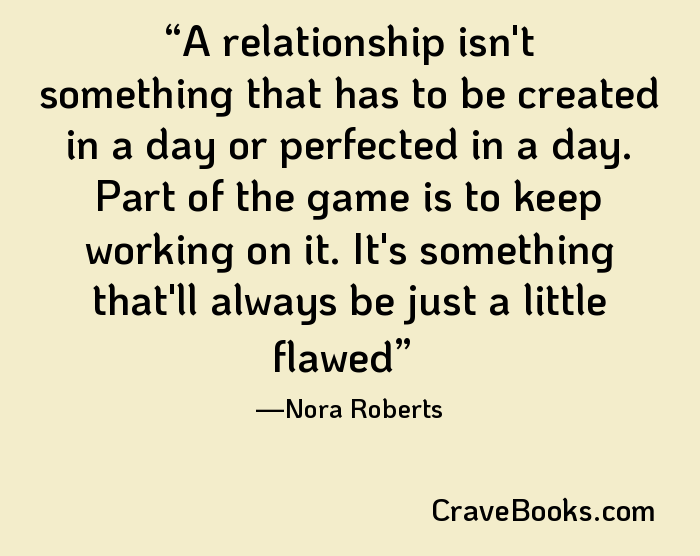 A relationship isn't something that has to be created in a day or perfected in a day. Part of the game is to keep working on it. It's something that'll always be just a little flawed