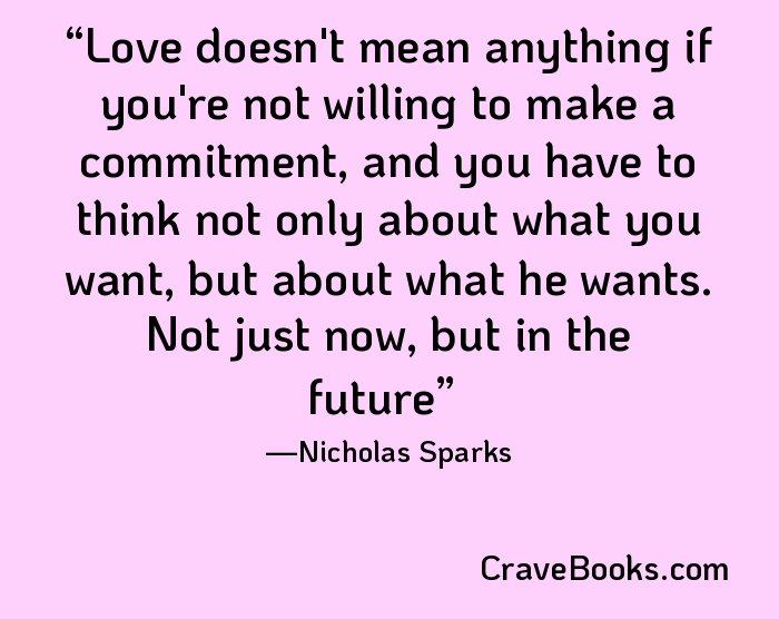 Love doesn't mean anything if you're not willing to make a commitment, and you have to think not only about what you want, but about what he wants. Not just now, but in the future