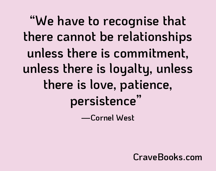 We have to recognise that there cannot be relationships unless there is commitment, unless there is loyalty, unless there is love, patience, persistence