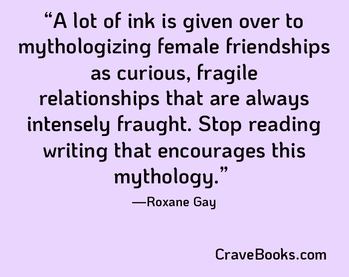 A lot of ink is given over to mythologizing female friendships as curious, fragile relationships that are always intensely fraught. Stop reading writing that encourages this mythology.