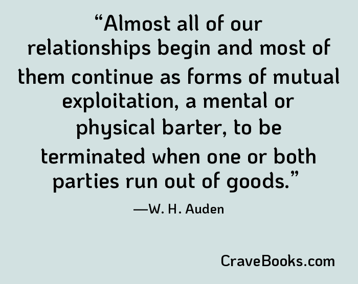 Almost all of our relationships begin and most of them continue as forms of mutual exploitation, a mental or physical barter, to be terminated when one or both parties run out of goods.
