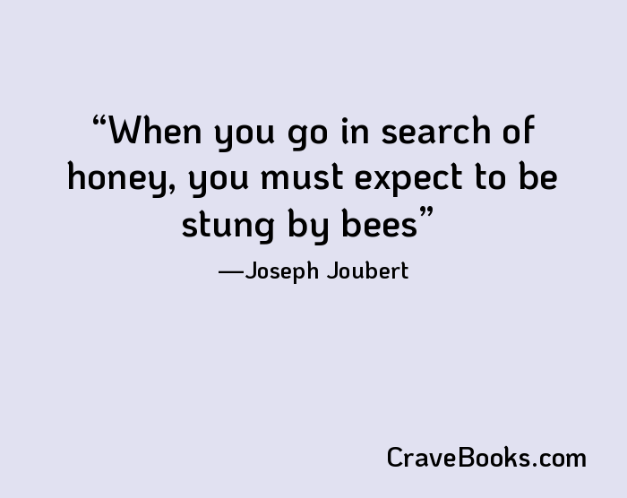 When you go in search of honey, you must expect to be stung by bees