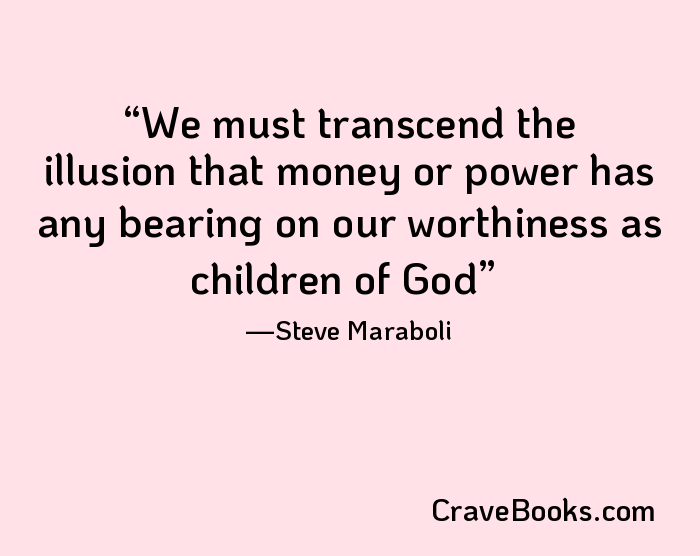 We must transcend the illusion that money or power has any bearing on our worthiness as children of God