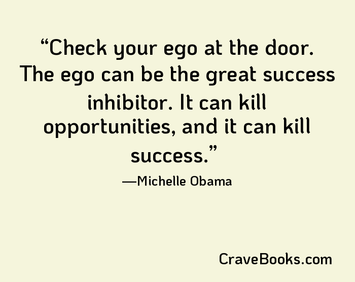 Check your ego at the door. The ego can be the great success inhibitor. It can kill opportunities, and it can kill success.