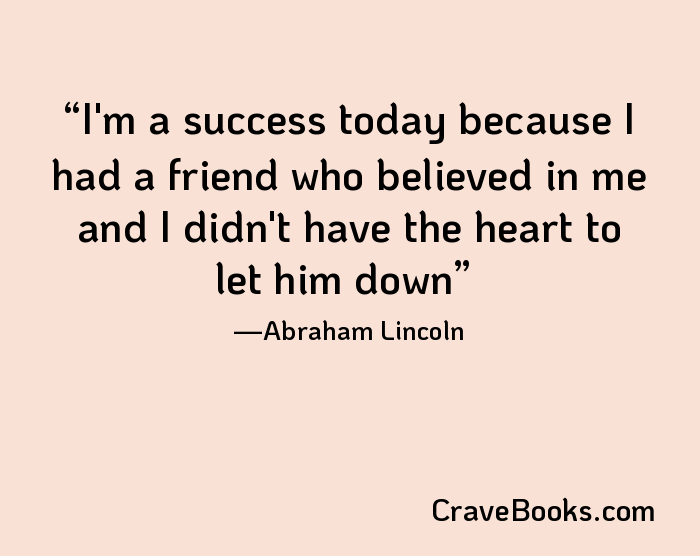 I'm a success today because I had a friend who believed in me and I didn't have the heart to let him down