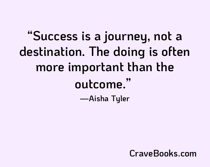 Success is a journey, not a destination. The doing is often more important than the outcome.