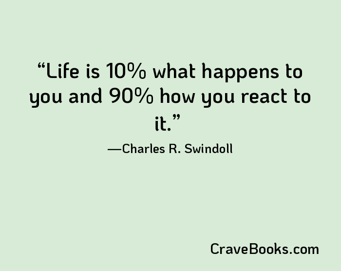 Life is 10% what happens to you and 90% how you react to it.