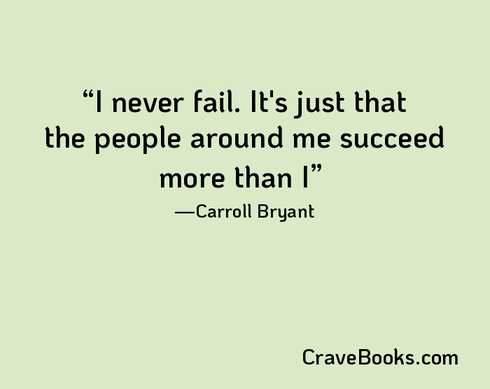 I never fail. It's just that the people around me succeed more than I