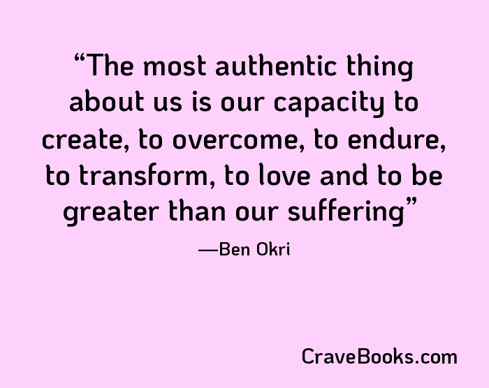 The most authentic thing about us is our capacity to create, to overcome, to endure, to transform, to love and to be greater than our suffering