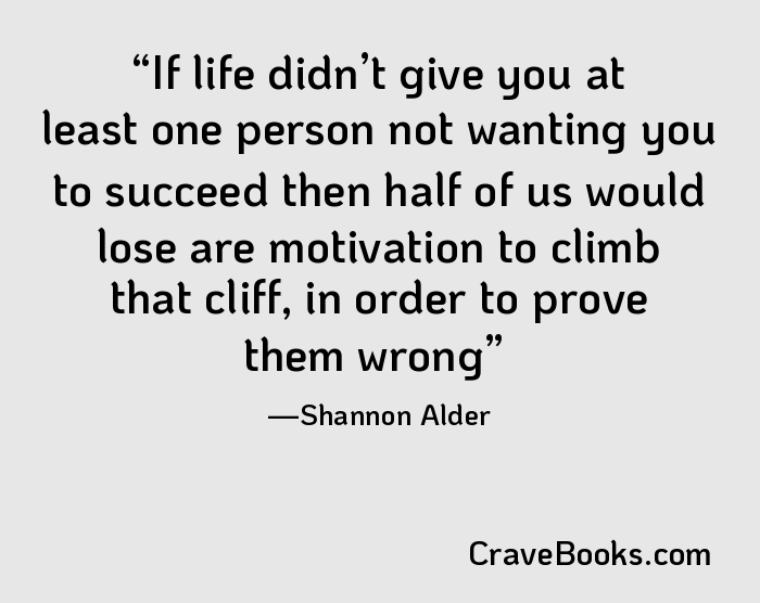 If life didn’t give you at least one person not wanting you to succeed then half of us would lose are motivation to climb that cliff, in order to prove them wrong