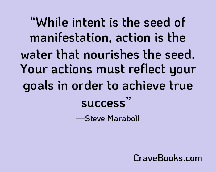 While intent is the seed of manifestation, action is the water that nourishes the seed. Your actions must reflect your goals in order to achieve true success
