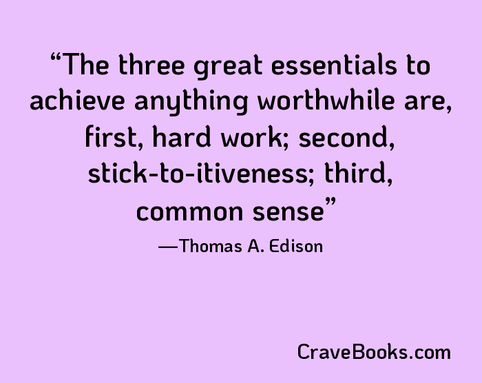 The three great essentials to achieve anything worthwhile are, first, hard work; second, stick-to-itiveness; third, common sense