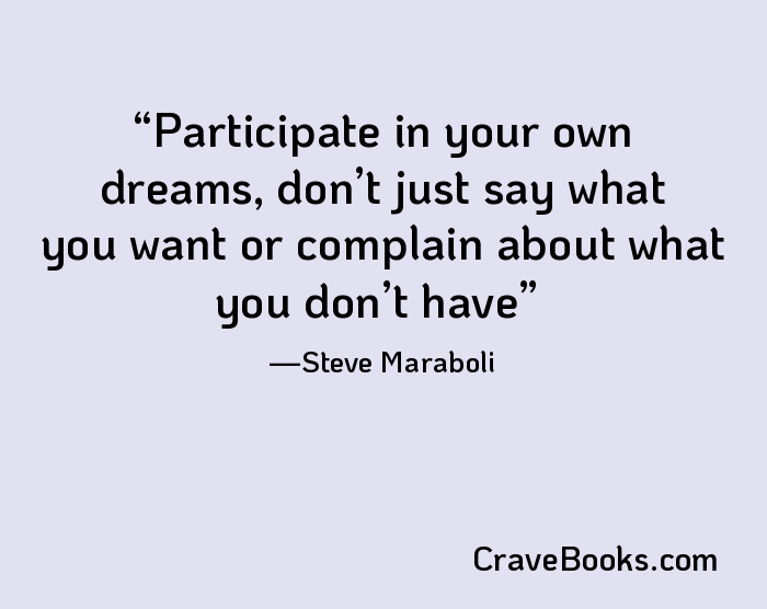 Participate in your own dreams, don’t just say what you want or complain about what you don’t have