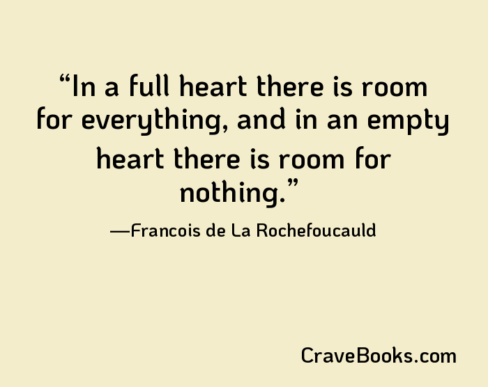 In a full heart there is room for everything, and in an empty heart there is room for nothing.