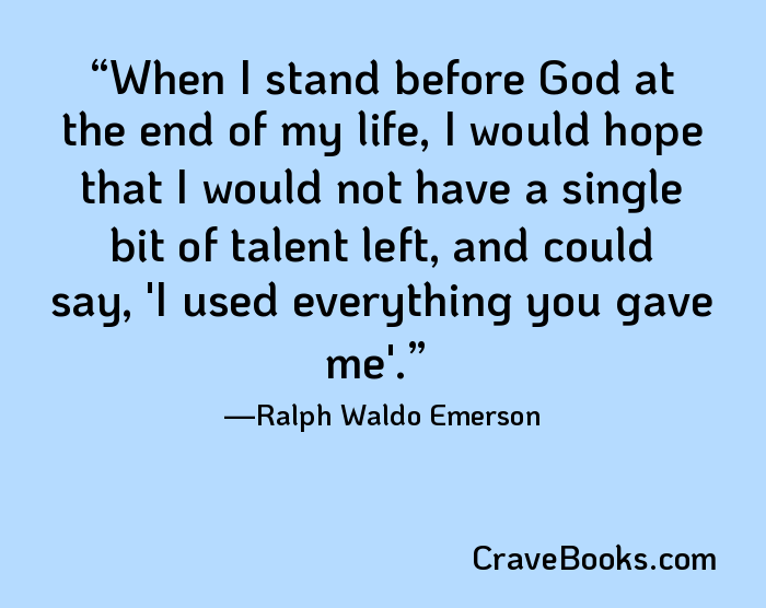 When I stand before God at the end of my life, I would hope that I would not have a single bit of talent left, and could say, 'I used everything you gave me'.