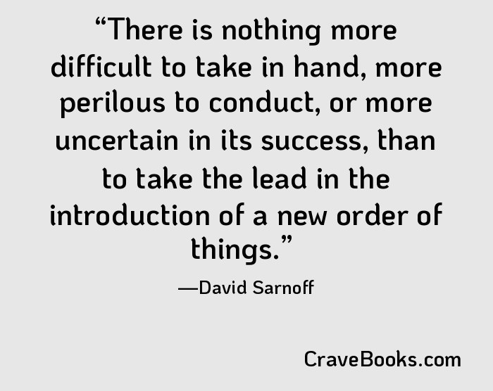 There is nothing more difficult to take in hand, more perilous to conduct, or more uncertain in its success, than to take the lead in the introduction of a new order of things.