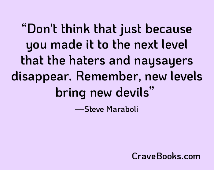 Don't think that just because you made it to the next level that the haters and naysayers disappear. Remember, new levels bring new devils