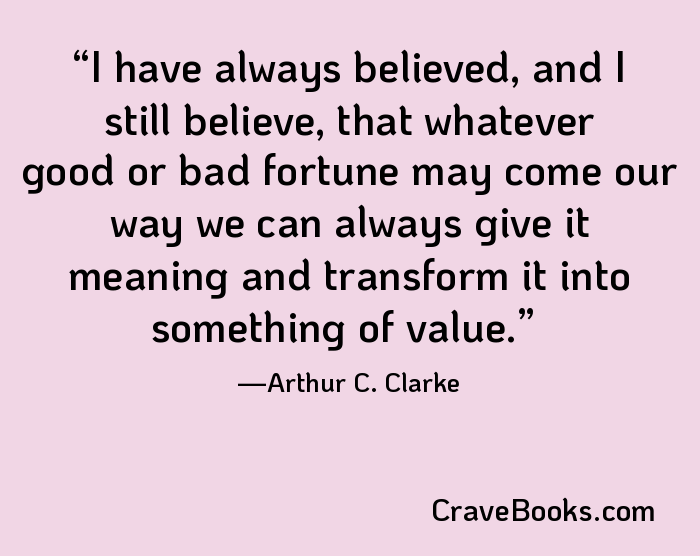 I have always believed, and I still believe, that whatever good or bad fortune may come our way we can always give it meaning and transform it into something of value.
