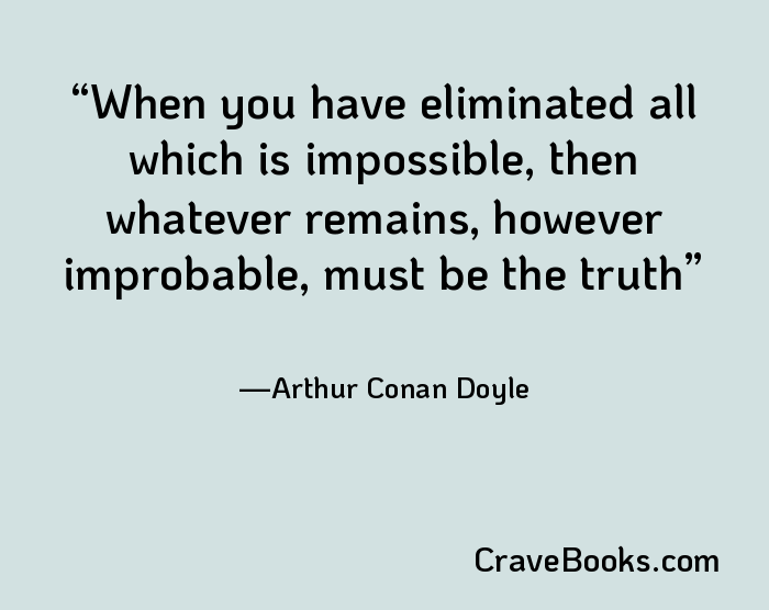 When you have eliminated all which is impossible, then whatever remains, however improbable, must be the truth