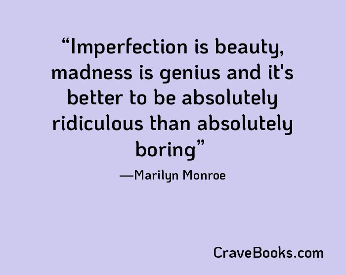 Imperfection is beauty, madness is genius and it's better to be absolutely ridiculous than absolutely boring