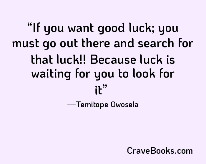 If you want good luck; you must go out there and search for that luck!! Because luck is waiting for you to look for it