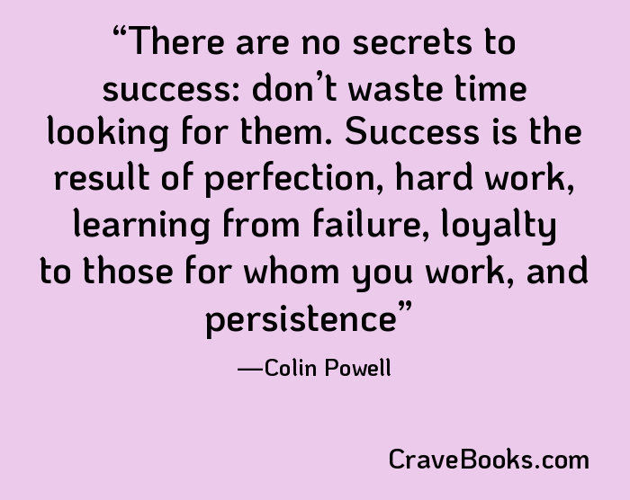 There are no secrets to success: don’t waste time looking for them. Success is the result of perfection, hard work, learning from failure, loyalty to those for whom you work, and persistence