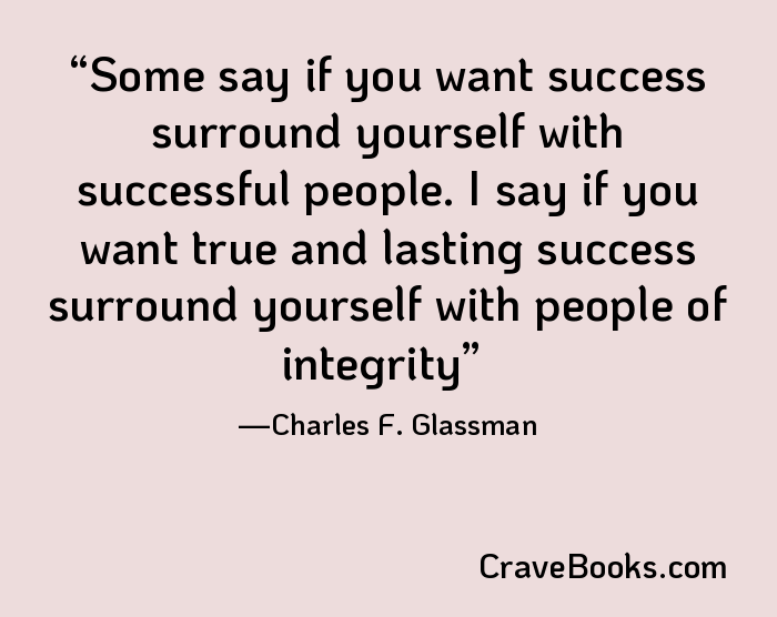 Some say if you want success surround yourself with successful people. I say if you want true and lasting success surround yourself with people of integrity