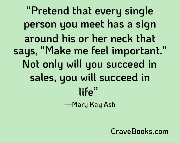 Pretend that every single person you meet has a sign around his or her neck that says, "Make me feel important." Not only will you succeed in sales, you will succeed in life