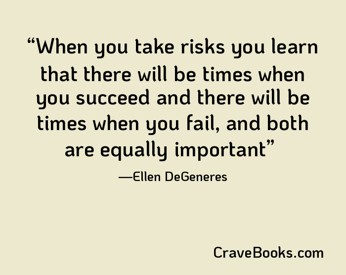 When you take risks you learn that there will be times when you succeed and there will be times when you fail, and both are equally important